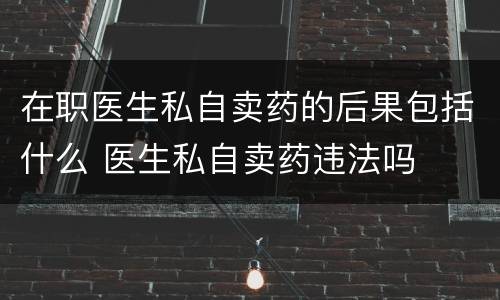 在职医生私自卖药的后果包括什么 医生私自卖药违法吗