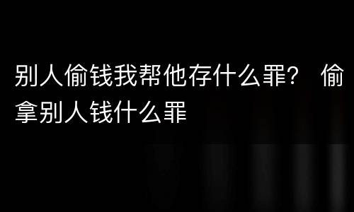 别人偷钱我帮他存什么罪？ 偷拿别人钱什么罪