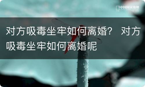 对方吸毒坐牢如何离婚？ 对方吸毒坐牢如何离婚呢