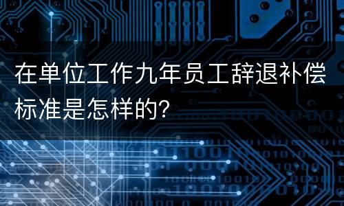 在单位工作九年员工辞退补偿标准是怎样的？
