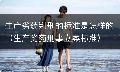 生产劣药判刑的标准是怎样的（生产劣药刑事立案标准）