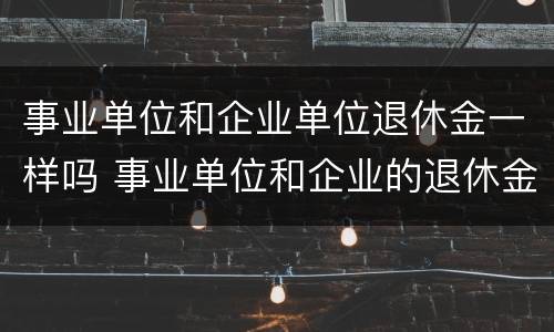 事业单位和企业单位退休金一样吗 事业单位和企业的退休金会有差别吗