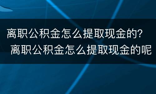 离职公积金怎么提取现金的？ 离职公积金怎么提取现金的呢