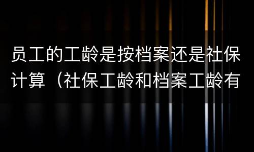 员工的工龄是按档案还是社保计算（社保工龄和档案工龄有什么关系）