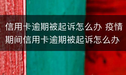 信用卡逾期被起诉怎么办 疫情期间信用卡逾期被起诉怎么办