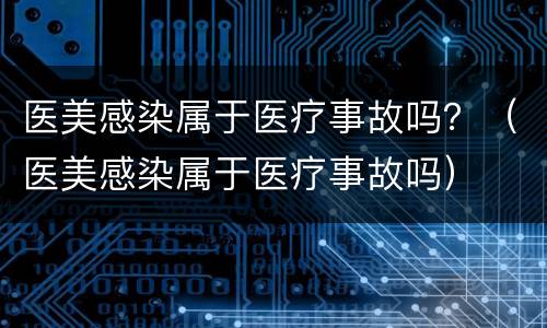 医美感染属于医疗事故吗？（医美感染属于医疗事故吗）