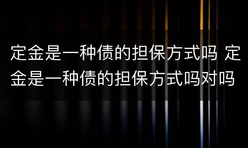 定金是一种债的担保方式吗 定金是一种债的担保方式吗对吗