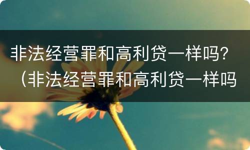非法经营罪和高利贷一样吗？（非法经营罪和高利贷一样吗判多少年）