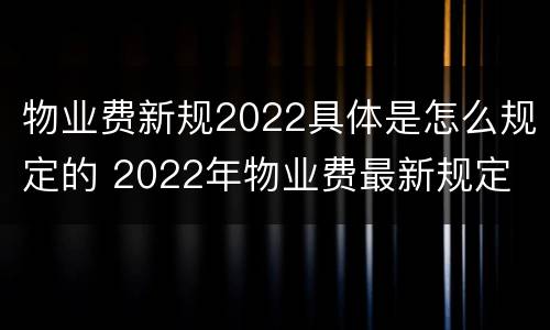 物业费新规2022具体是怎么规定的 2022年物业费最新规定