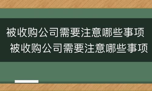 被收购公司需要注意哪些事项 被收购公司需要注意哪些事项和细节