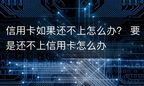 信用卡如果还不上怎么办？ 要是还不上信用卡怎么办
