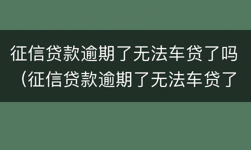 征信贷款逾期了无法车贷了吗（征信贷款逾期了无法车贷了吗怎么办）
