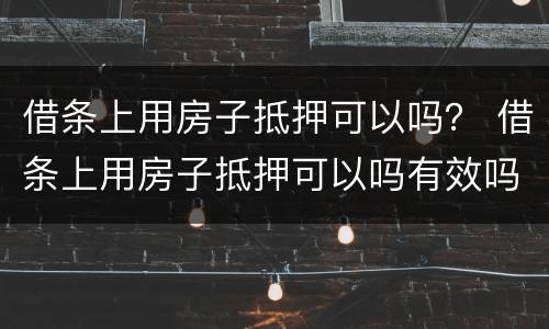 借条上用房子抵押可以吗？ 借条上用房子抵押可以吗有效吗