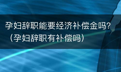 孕妇辞职能要经济补偿金吗？（孕妇辞职有补偿吗）