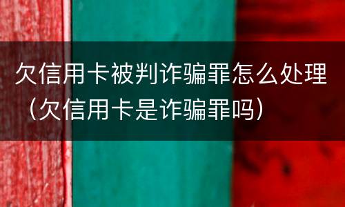 欠信用卡被判诈骗罪怎么处理（欠信用卡是诈骗罪吗）