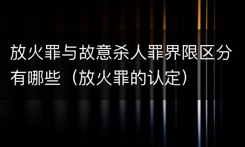 放火罪与故意杀人罪界限区分有哪些（放火罪的认定）