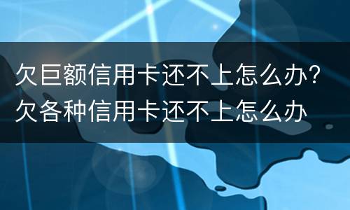 欠巨额信用卡还不上怎么办? 欠各种信用卡还不上怎么办