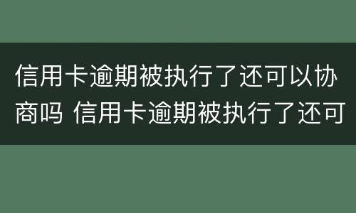 信用卡逾期被执行了还可以协商吗 信用卡逾期被执行了还可以协商吗