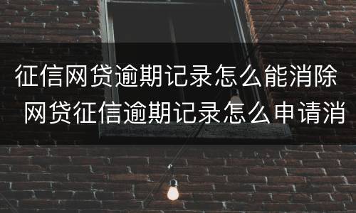 征信网贷逾期记录怎么能消除 网贷征信逾期记录怎么申请消除