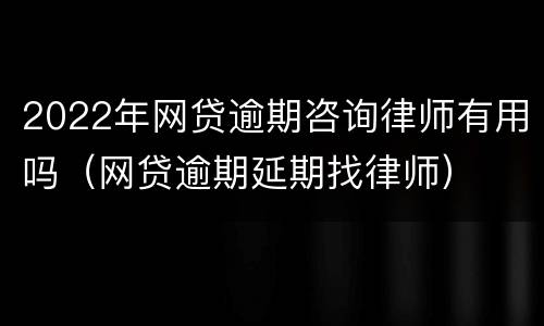 2022年网贷逾期咨询律师有用吗（网贷逾期延期找律师）