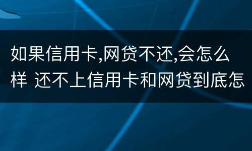 如果信用卡,网贷不还,会怎么样 还不上信用卡和网贷到底怎么办