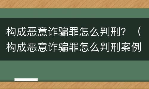 构成恶意诈骗罪怎么判刑？（构成恶意诈骗罪怎么判刑案例）