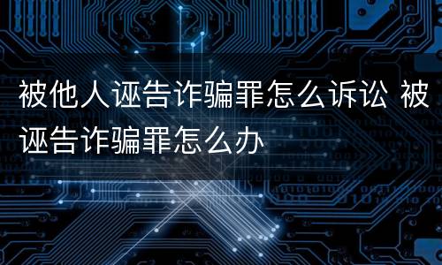 被他人诬告诈骗罪怎么诉讼 被诬告诈骗罪怎么办