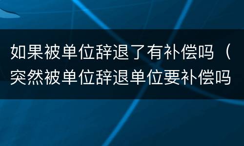 如果被单位辞退了有补偿吗（突然被单位辞退单位要补偿吗?）