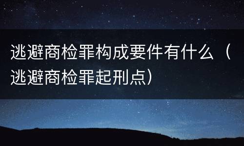 逃避商检罪构成要件有什么（逃避商检罪起刑点）