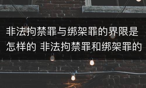 非法拘禁罪与绑架罪的界限是怎样的 非法拘禁罪和绑架罪的界限