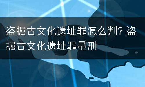 盗掘古文化遗址罪怎么判? 盗掘古文化遗址罪量刑