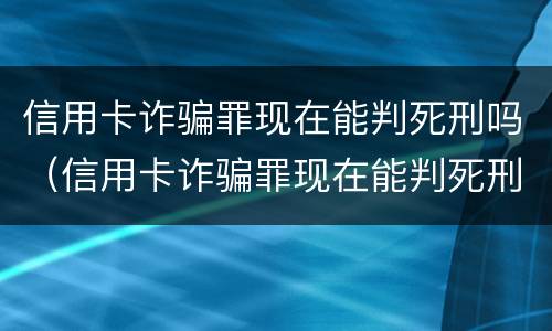 信用卡诈骗罪现在能判死刑吗（信用卡诈骗罪现在能判死刑吗判几年）
