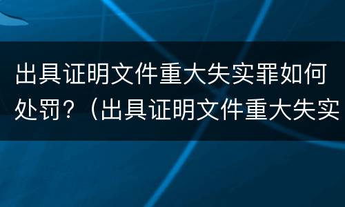 出具证明文件重大失实罪如何处罚?（出具证明文件重大失实罪是过失犯罪吗）