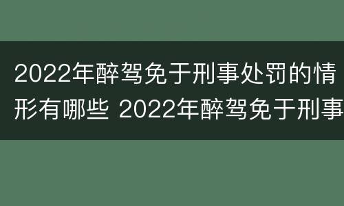 2022年醉驾免于刑事处罚的情形有哪些 2022年醉驾免于刑事处罚的情形有哪些呢