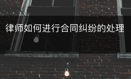 律师如何进行合同纠纷的处理