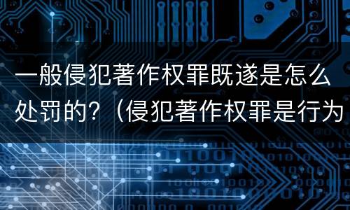 一般侵犯著作权罪既遂是怎么处罚的?（侵犯著作权罪是行为犯吗）