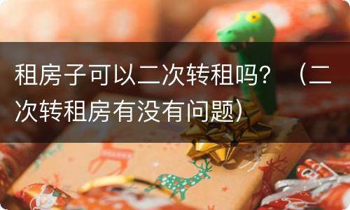 租房子可以二次转租吗？（二次转租房有没有问题）