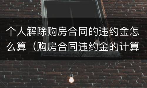 个人解除购房合同的违约金怎么算（购房合同违约金的计算）
