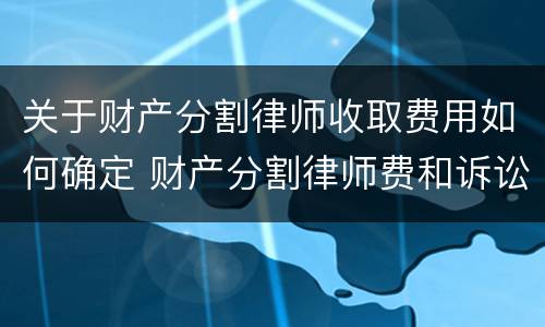 关于财产分割律师收取费用如何确定 财产分割律师费和诉讼费