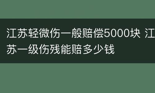 江苏轻微伤一般赔偿5000块 江苏一级伤残能赔多少钱