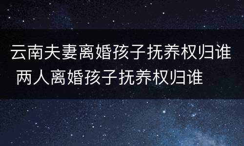云南夫妻离婚孩子抚养权归谁 两人离婚孩子抚养权归谁