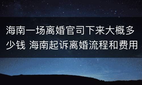 海南一场离婚官司下来大概多少钱 海南起诉离婚流程和费用