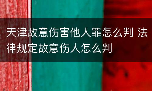 天津故意伤害他人罪怎么判 法律规定故意伤人怎么判