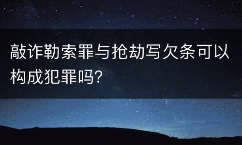 敲诈勒索罪与抢劫写欠条可以构成犯罪吗？