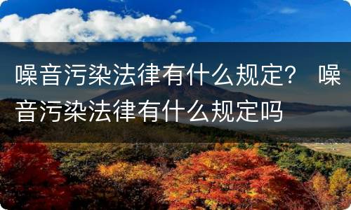 噪音污染法律有什么规定？ 噪音污染法律有什么规定吗