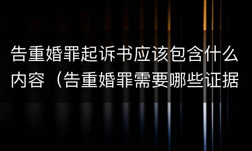 告重婚罪起诉书应该包含什么内容（告重婚罪需要哪些证据）