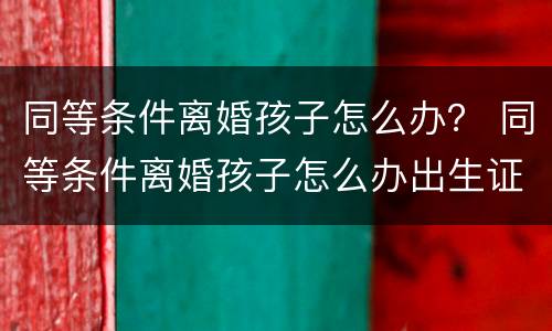 同等条件离婚孩子怎么办？ 同等条件离婚孩子怎么办出生证明