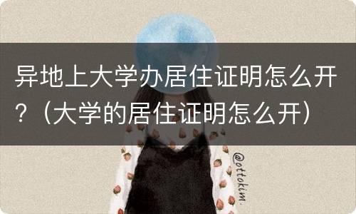 异地上大学办居住证明怎么开?（大学的居住证明怎么开）