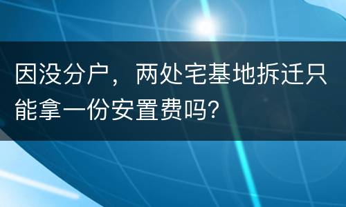 因没分户，两处宅基地拆迁只能拿一份安置费吗？