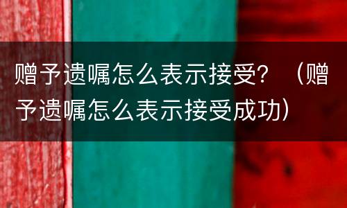 赠予遗嘱怎么表示接受？（赠予遗嘱怎么表示接受成功）